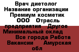 Врач-диетолог › Название организации ­ Премиум косметик, ООО › Отрасль предприятия ­ Другое › Минимальный оклад ­ 40 000 - Все города Работа » Вакансии   . Амурская обл.